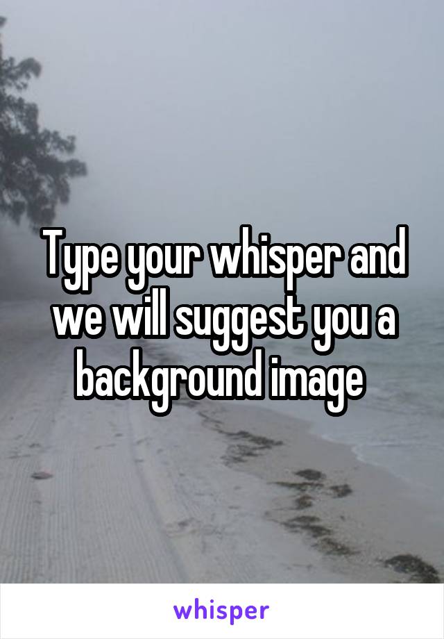 Type your whisper and we will suggest you a background image 