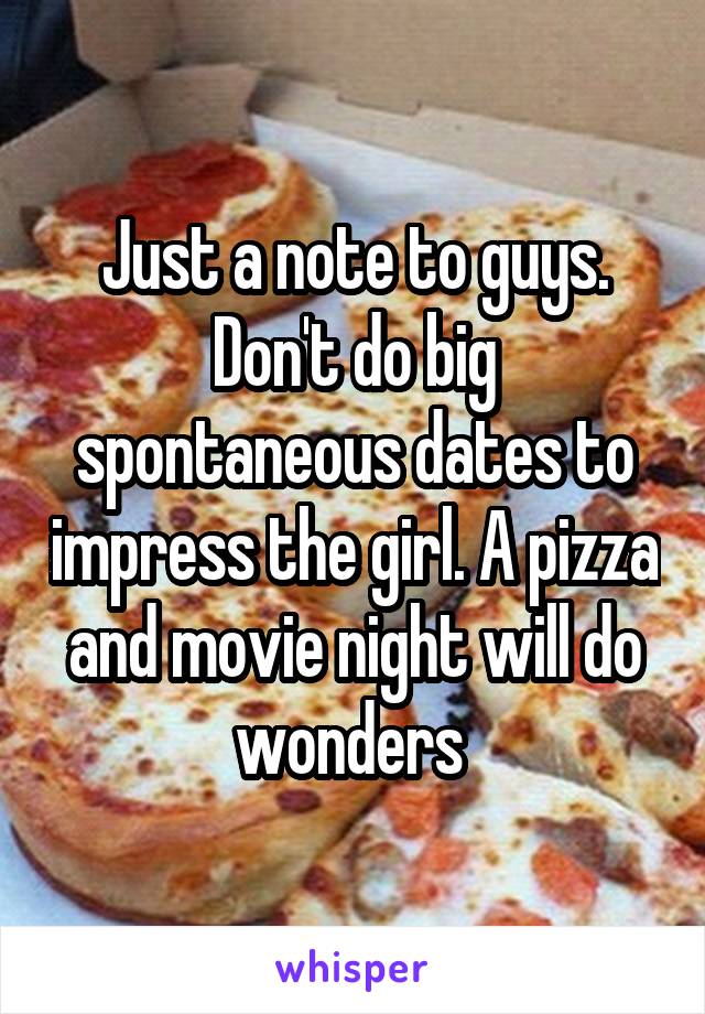 Just a note to guys. Don't do big spontaneous dates to impress the girl. A pizza and movie night will do wonders 