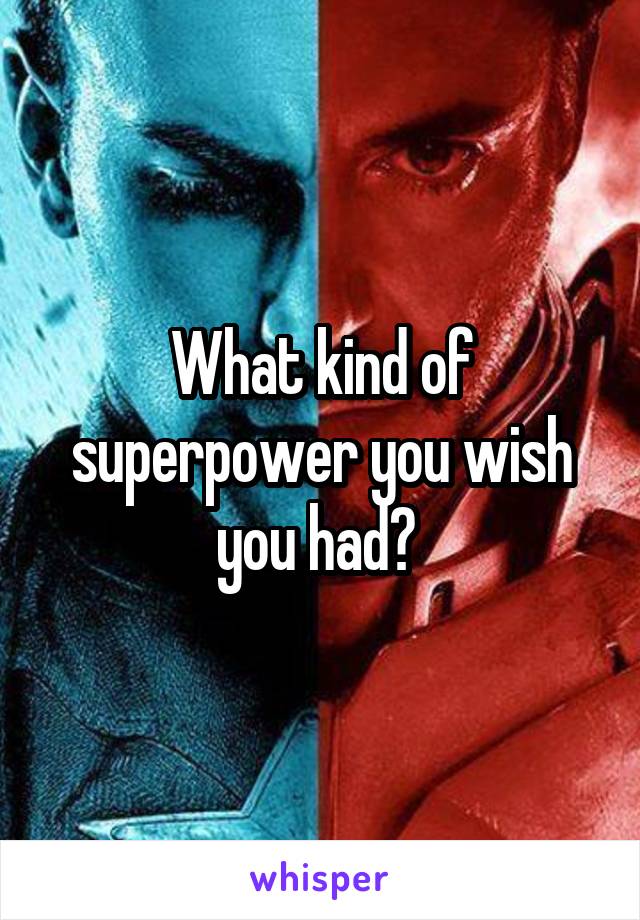 What kind of superpower you wish you had? 