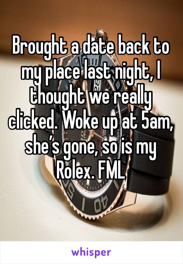 Brought a date back to my place last night, I thought we really clicked. Woke up at 5am, she’s gone, so is my Rolex. FML