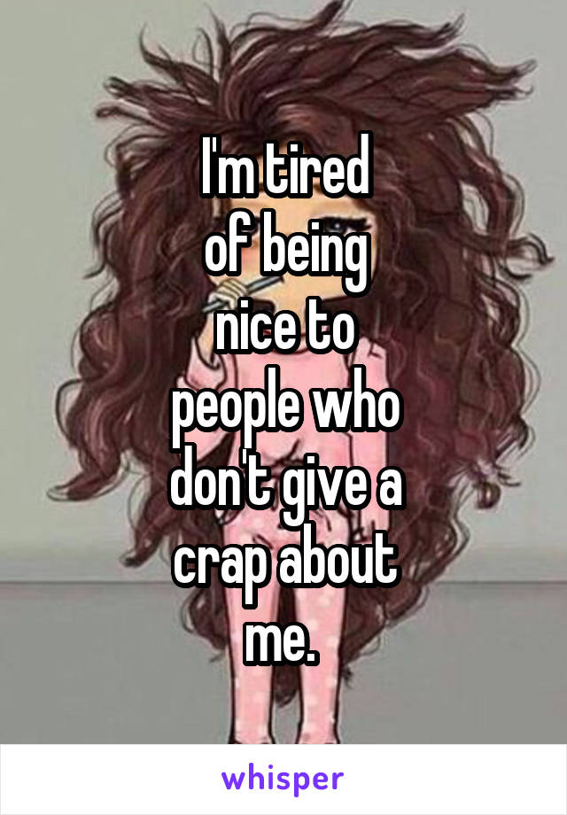 I'm tired
of being
nice to
people who
don't give a
crap about
me. 