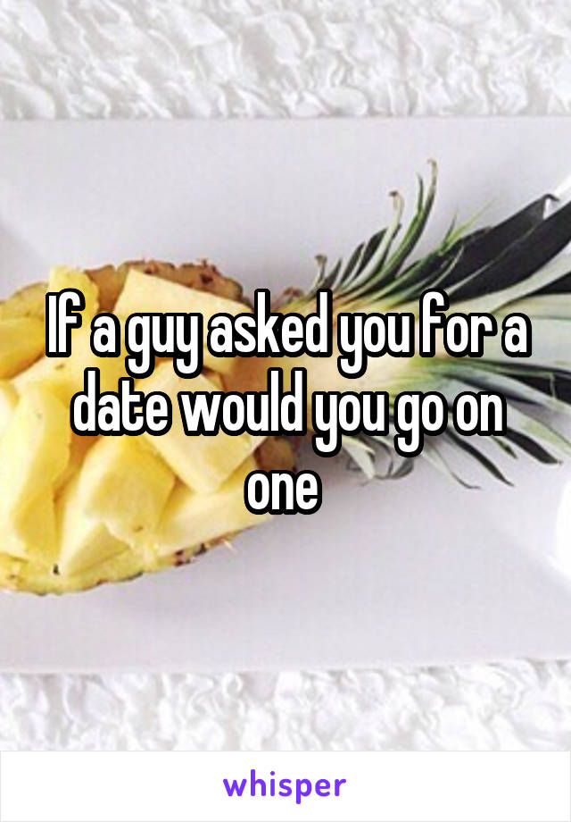 If a guy asked you for a date would you go on one 