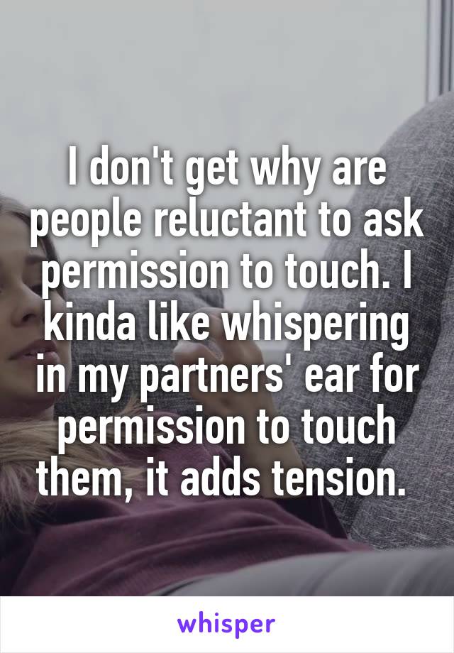 I don't get why are people reluctant to ask permission to touch. I kinda like whispering in my partners' ear for permission to touch them, it adds tension. 
