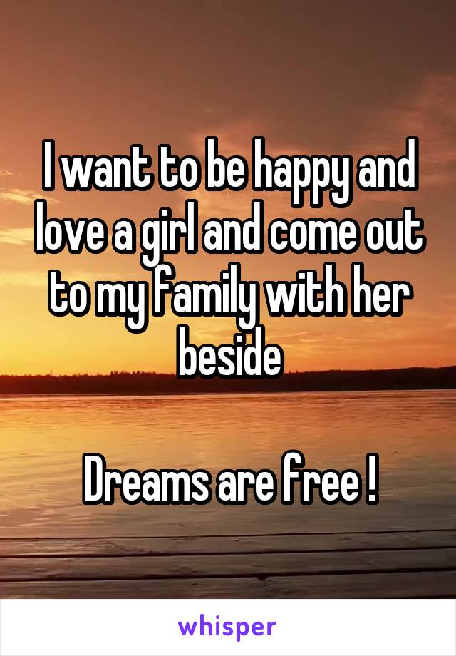 I want to be happy and love a girl and come out to my family with her beside

Dreams are free !