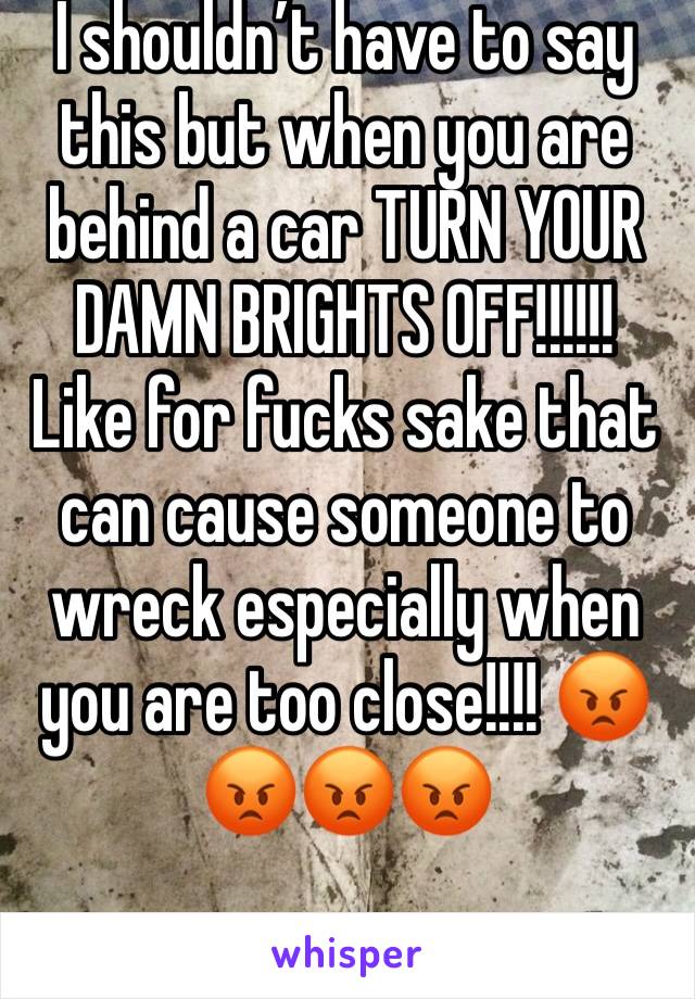 I shouldn’t have to say this but when you are behind a car TURN YOUR DAMN BRIGHTS OFF!!!!!! Like for fucks sake that can cause someone to wreck especially when you are too close!!!! 😡😡😡😡