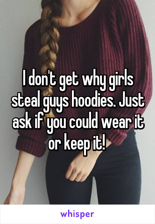 I don't get why girls steal guys hoodies. Just ask if you could wear it or keep it! 