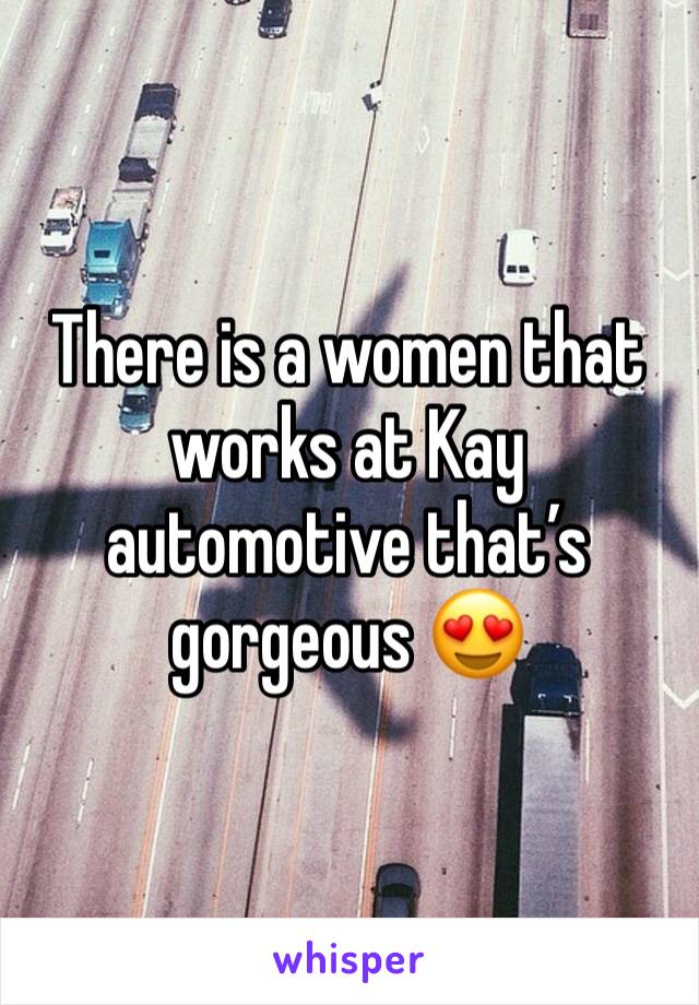 There is a women that works at Kay automotive that’s gorgeous 😍