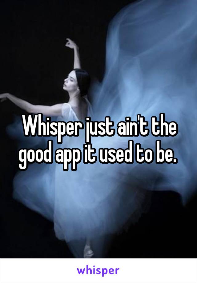 Whisper just ain't the good app it used to be. 