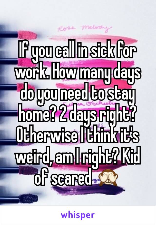 If you call in sick for work. How many days do you need to stay home? 2 days right? Otherwise I think it's weird, am I right? Kid of scared 🙈