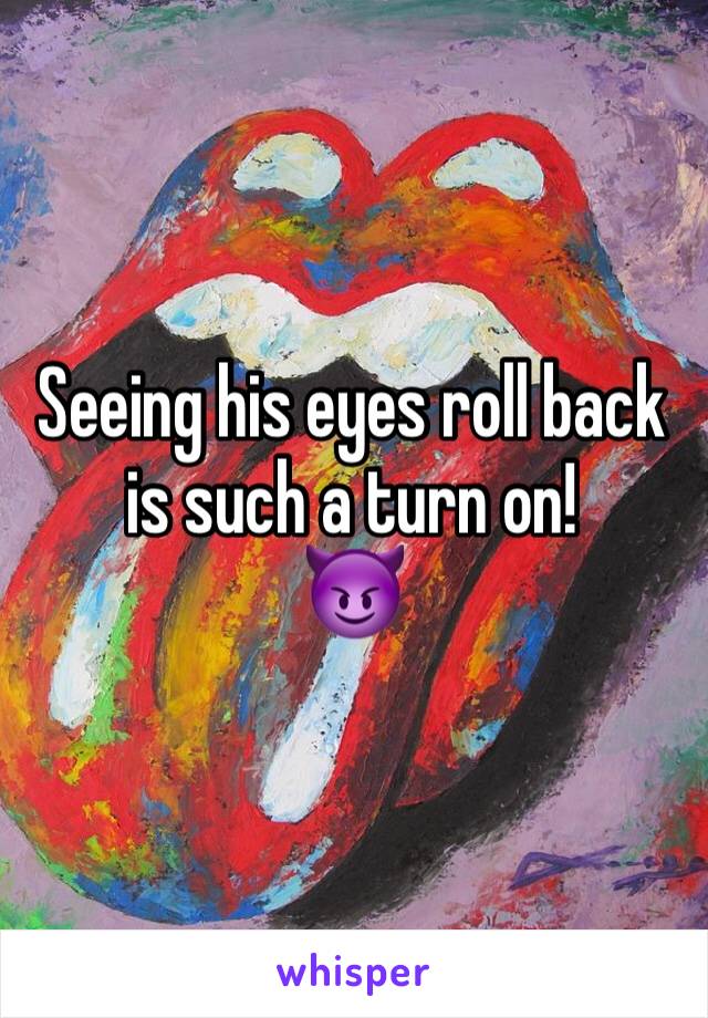 Seeing his eyes roll back is such a turn on!
😈