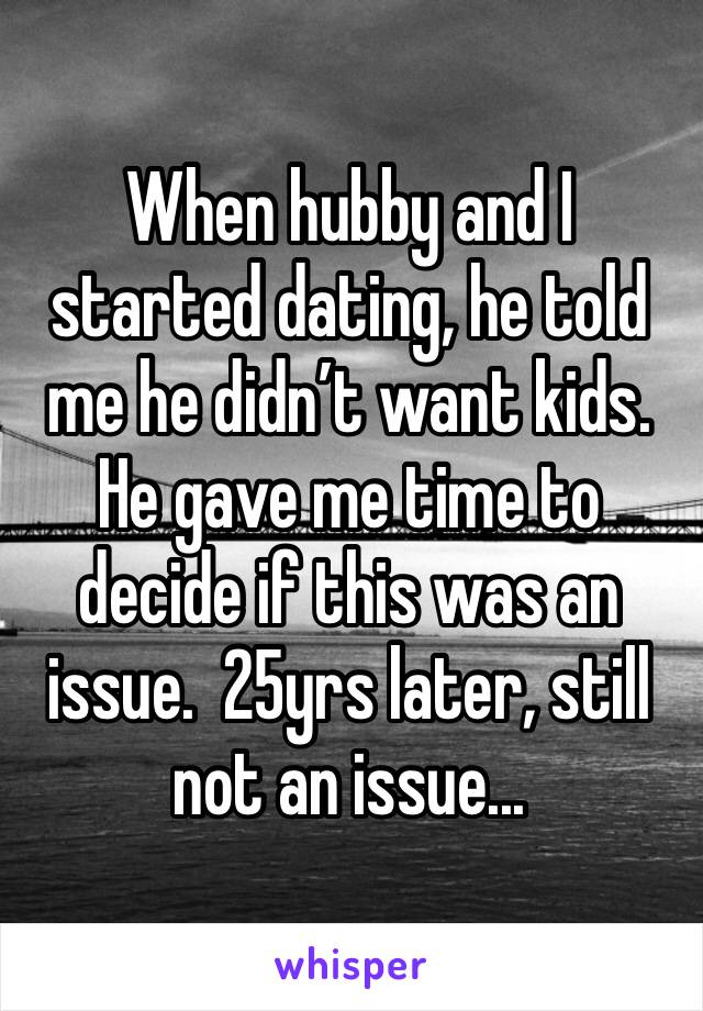 When hubby and I started dating, he told me he didn’t want kids.  He gave me time to decide if this was an issue.  25yrs later, still not an issue...