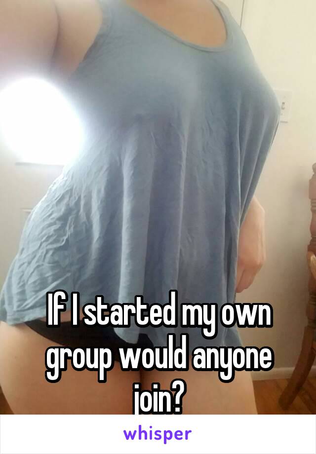 





If I started my own group would anyone join?