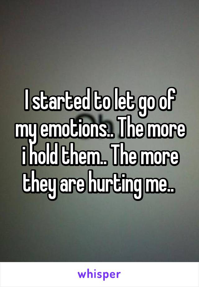 I started to let go of my emotions.. The more i hold them.. The more they are hurting me.. 