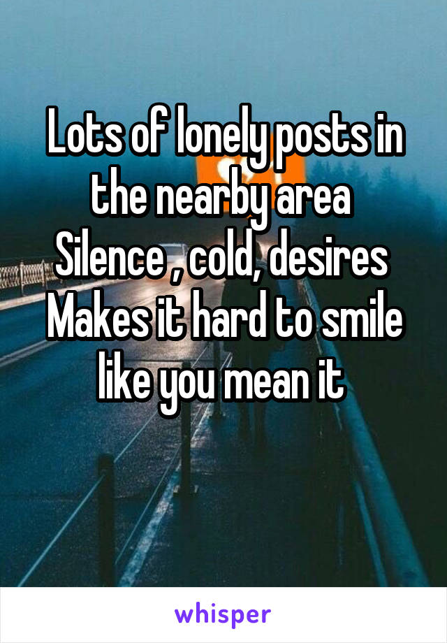 Lots of lonely posts in the nearby area 
Silence , cold, desires 
Makes it hard to smile like you mean it 

