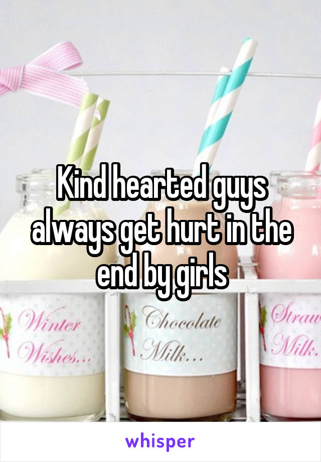 Kind hearted guys always get hurt in the end by girls