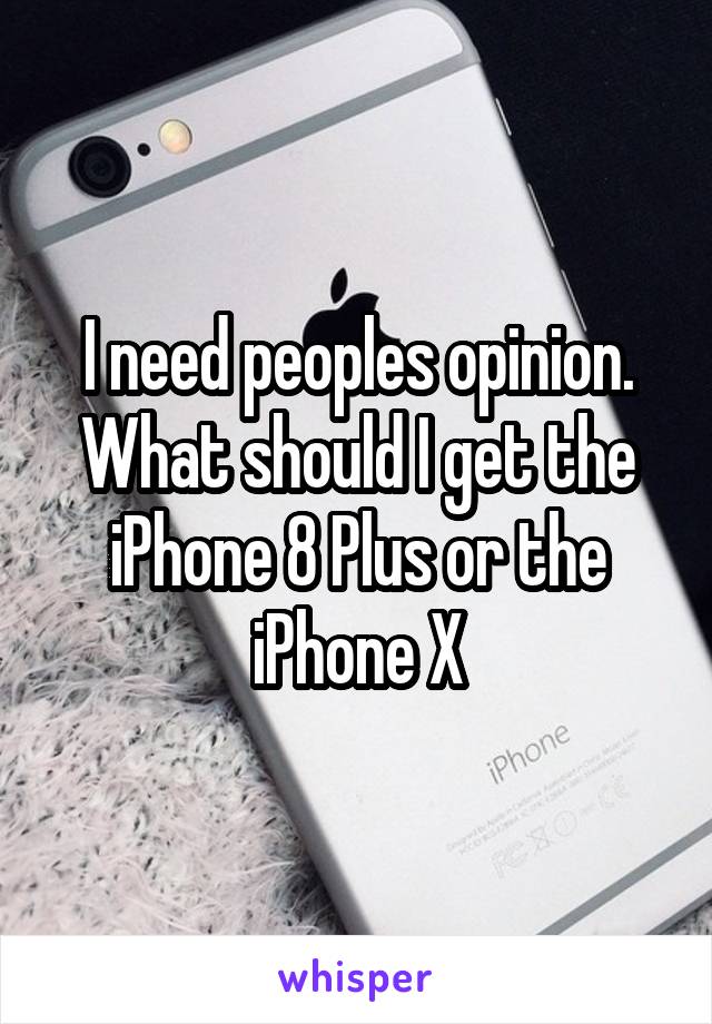 I need peoples opinion. What should I get the iPhone 8 Plus or the iPhone X