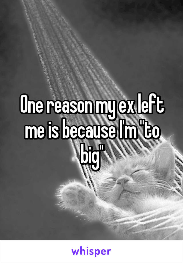 One reason my ex left me is because I'm "to big"