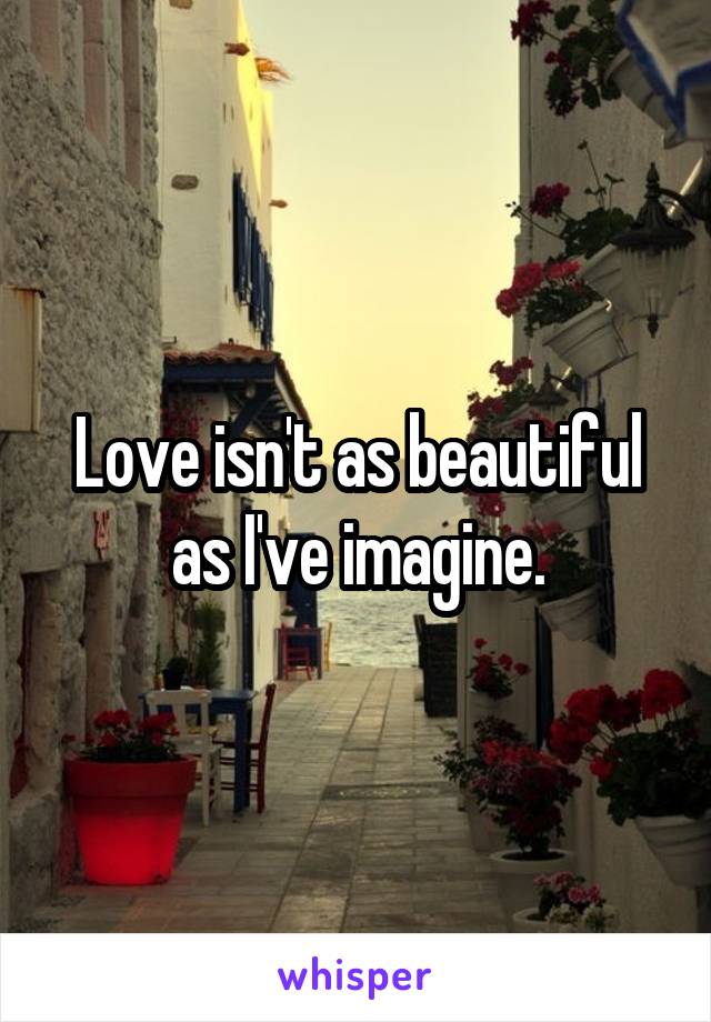 Love isn't as beautiful as I've imagine.