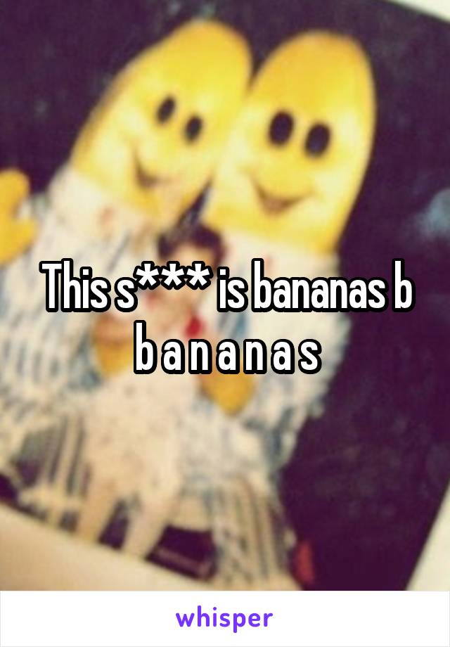 This s*** is bananas b b a n a n a s