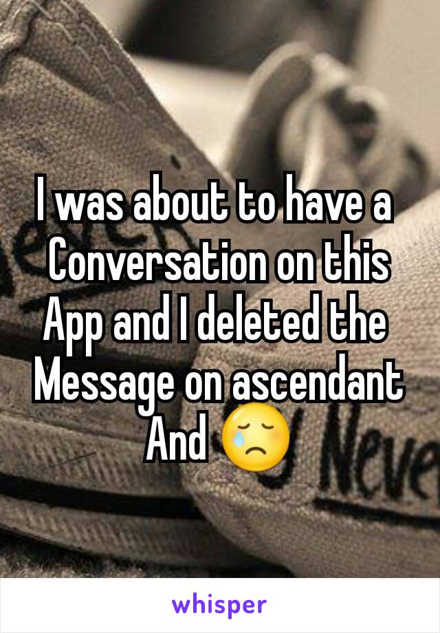 I was about to have a 
Conversation on this
App and I deleted the 
Message on ascendant
And 😢