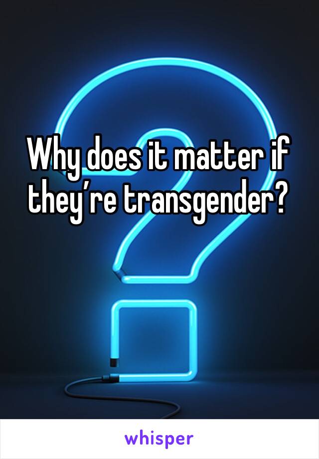 Why does it matter if they’re transgender?