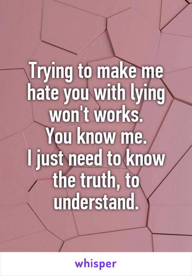 Trying to make me hate you with lying won't works.
You know me.
I just need to know the truth, to understand.