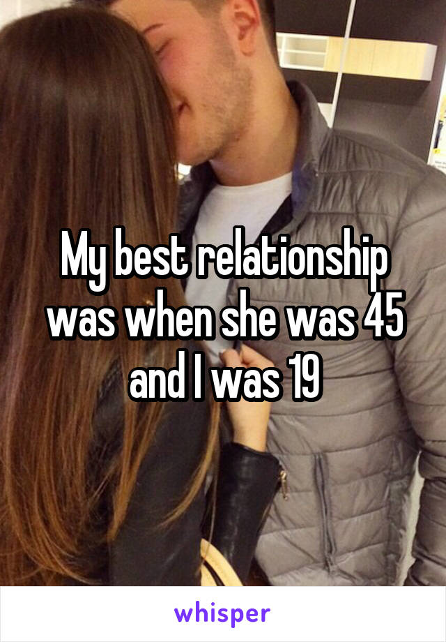 My best relationship was when she was 45 and I was 19
