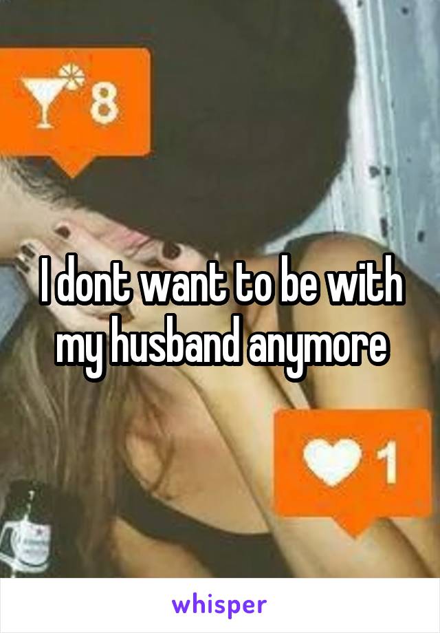 I dont want to be with my husband anymore