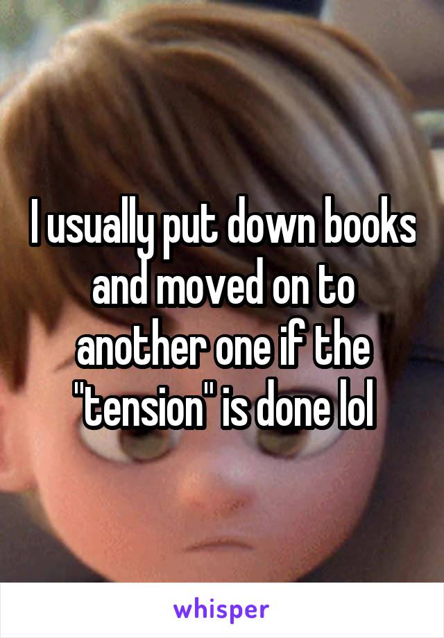 I usually put down books and moved on to another one if the "tension" is done lol