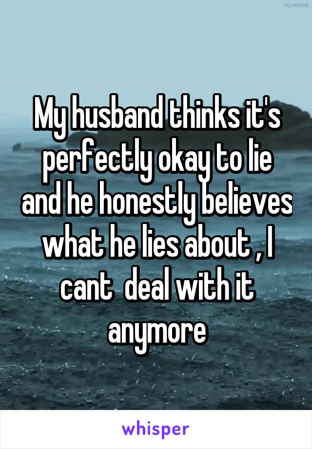 My husband thinks it's perfectly okay to lie and he honestly believes what he lies about , I cant  deal with it anymore