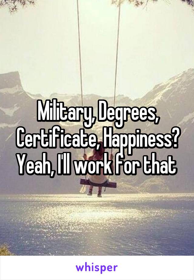Military, Degrees, Certificate, Happiness? Yeah, I'll work for that 