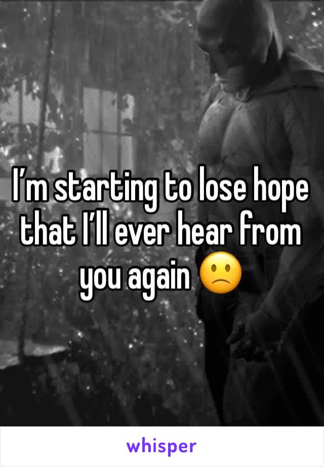 I’m starting to lose hope that I’ll ever hear from you again 🙁