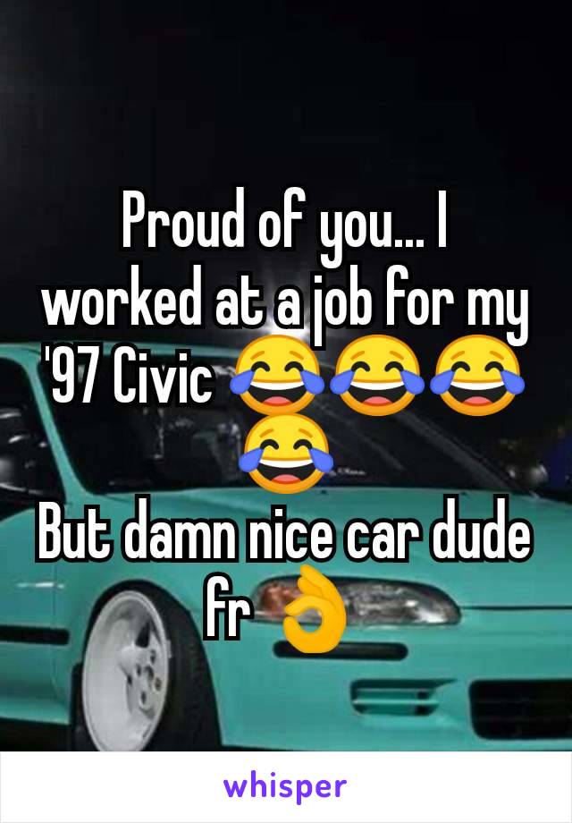 Proud of you... I worked at a job for my '97 Civic 😂😂😂😂
But damn nice car dude fr 👌