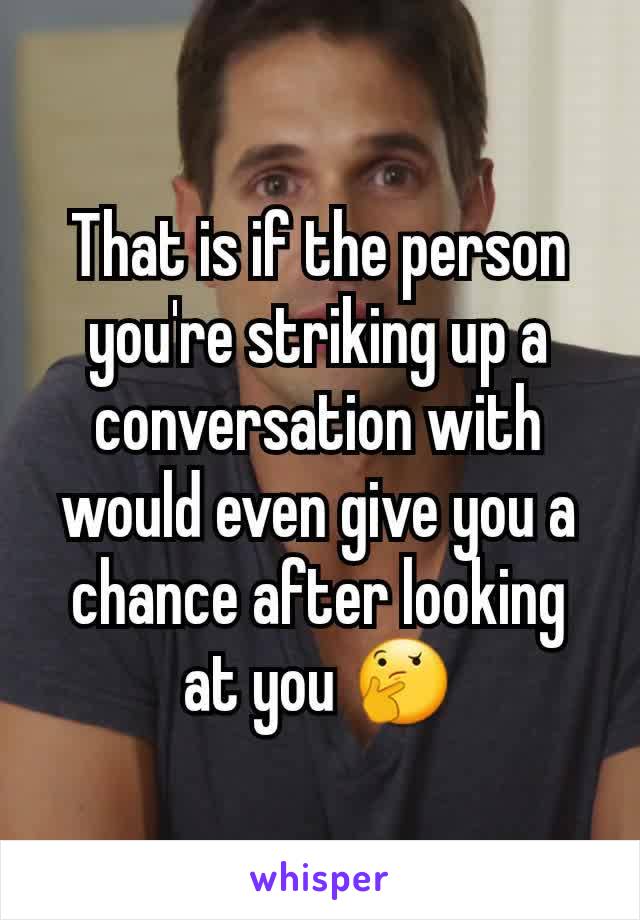That is if the person you're striking up a conversation with would even give you a chance after looking at you 🤔