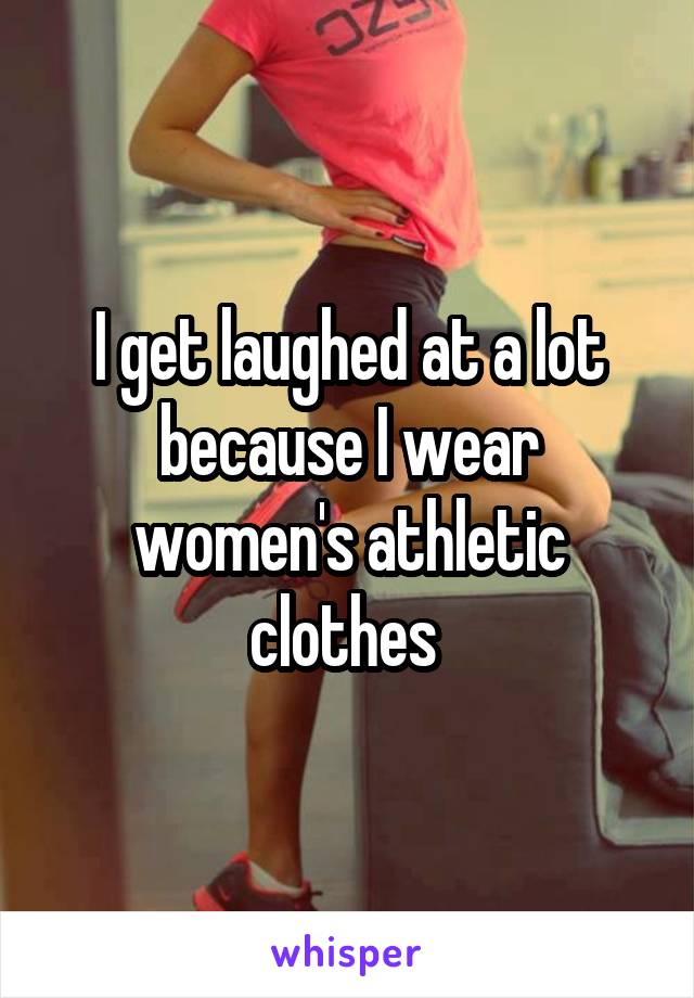 I get laughed at a lot because I wear women's athletic clothes 