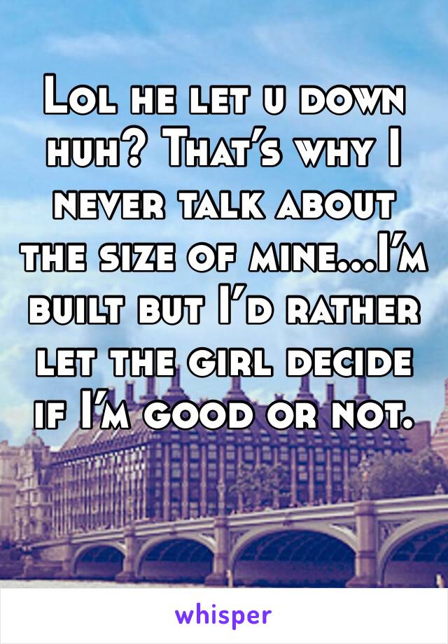 Lol he let u down huh? That’s why I never talk about the size of mine...I’m built but I’d rather let the girl decide if I’m good or not.