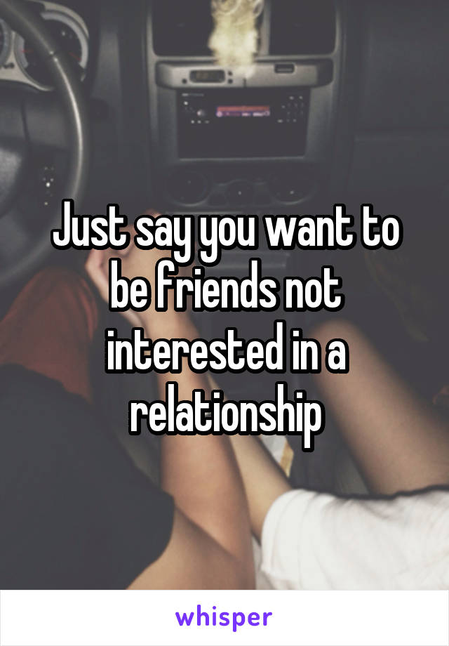Just say you want to be friends not interested in a relationship