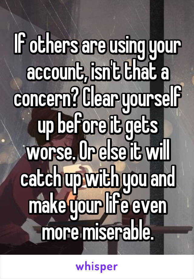 If others are using your account, isn't that a concern? Clear yourself up before it gets worse. Or else it will catch up with you and make your life even more miserable.
