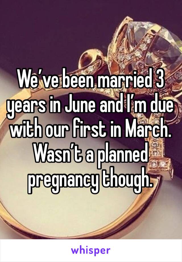 We’ve been married 3 years in June and I’m due with our first in March. Wasn’t a planned pregnancy though.