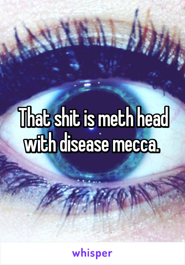 That shit is meth head with disease mecca. 
