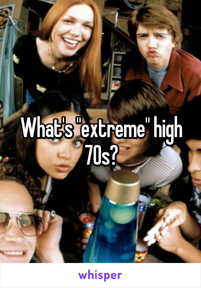 What's "extreme" high 70s?