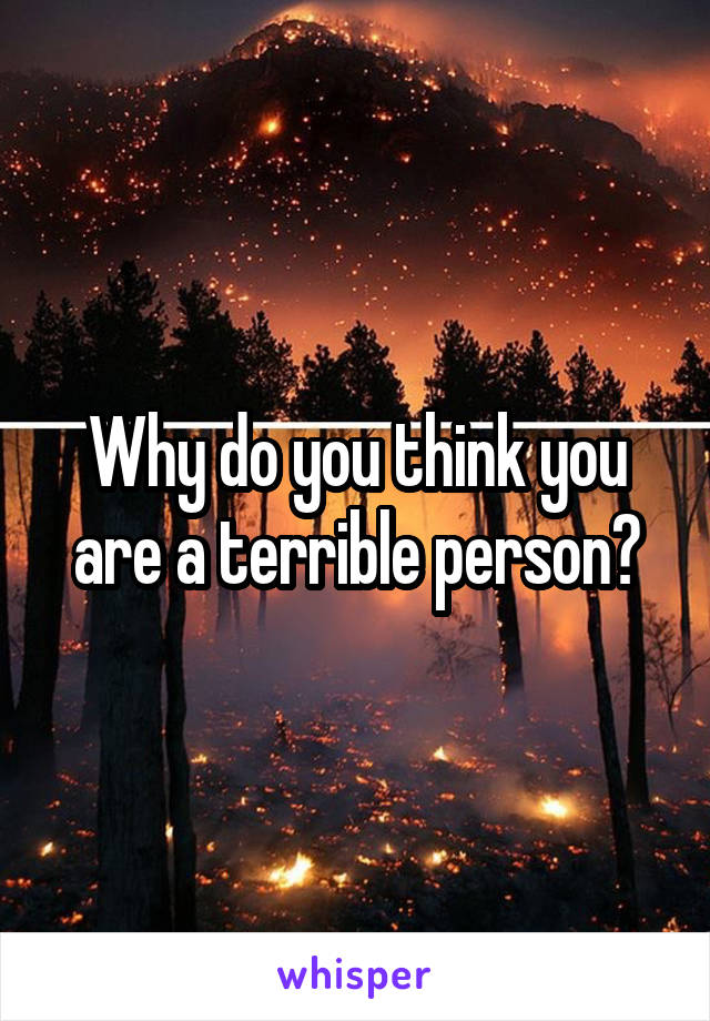 Why do you think you are a terrible person?