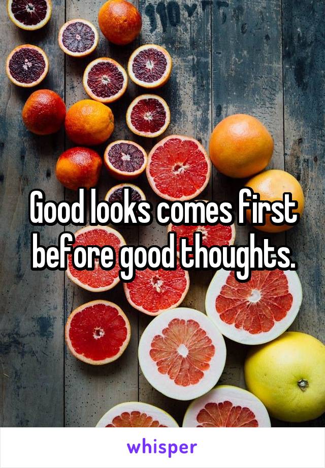 Good looks comes first before good thoughts.