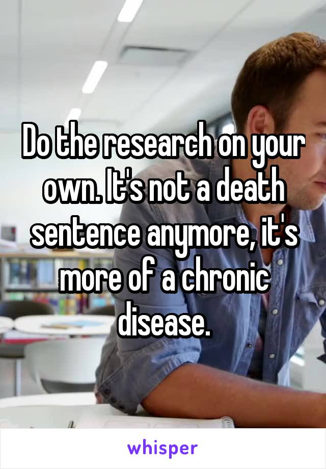 Do the research on your own. It's not a death sentence anymore, it's more of a chronic disease.