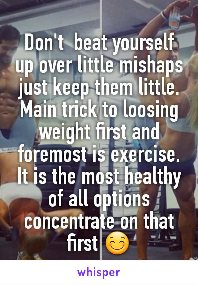 Don't  beat yourself up over little mishaps just keep them little. Main trick to loosing weight first and foremost is exercise. It is the most healthy of all options concentrate on that first 😊