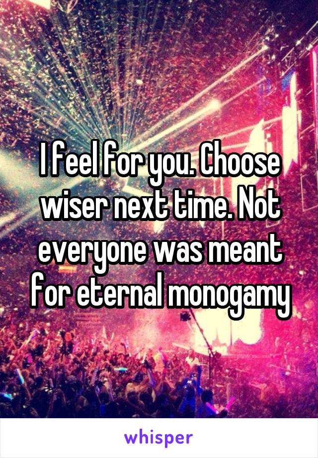 I feel for you. Choose wiser next time. Not everyone was meant for eternal monogamy