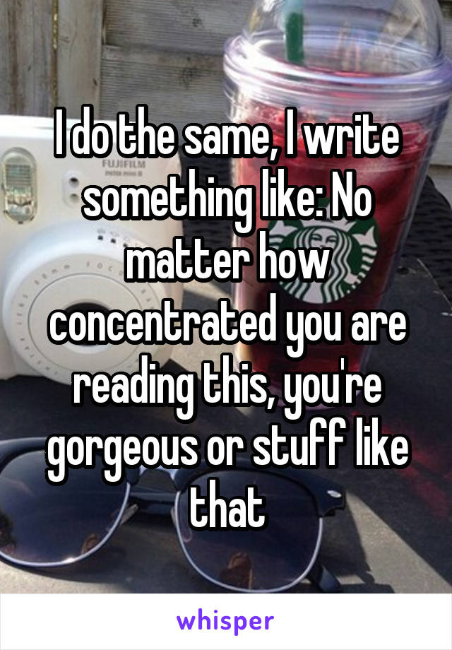 I do the same, I write something like: No matter how concentrated you are reading this, you're gorgeous or stuff like that