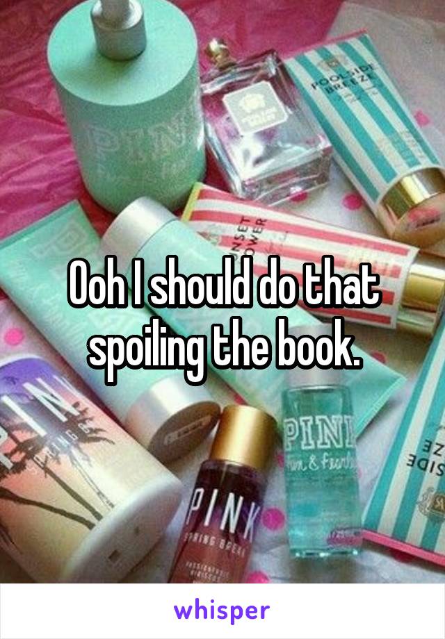 Ooh I should do that spoiling the book.