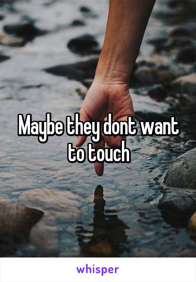 Maybe they dont want to touch