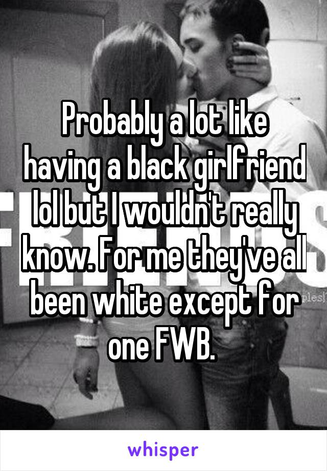 Probably a lot like having a black girlfriend lol but I wouldn't really know. For me they've all been white except for one FWB. 